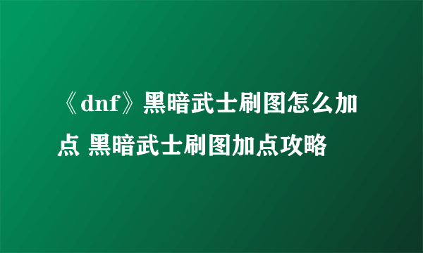 《dnf》黑暗武士刷图怎么加点 黑暗武士刷图加点攻略