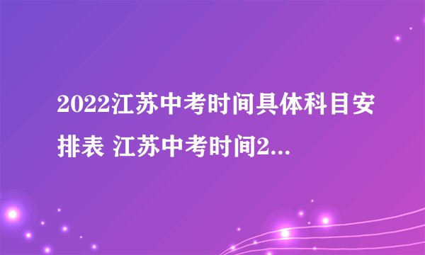 2022江苏中考时间具体科目安排表 江苏中考时间2022年具体时间