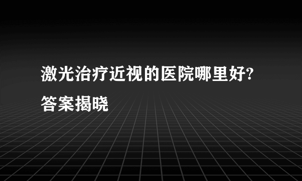 激光治疗近视的医院哪里好?答案揭晓