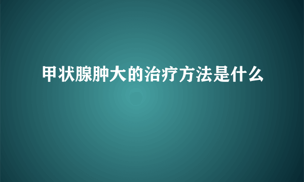 甲状腺肿大的治疗方法是什么