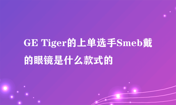 GE Tiger的上单选手Smeb戴的眼镜是什么款式的