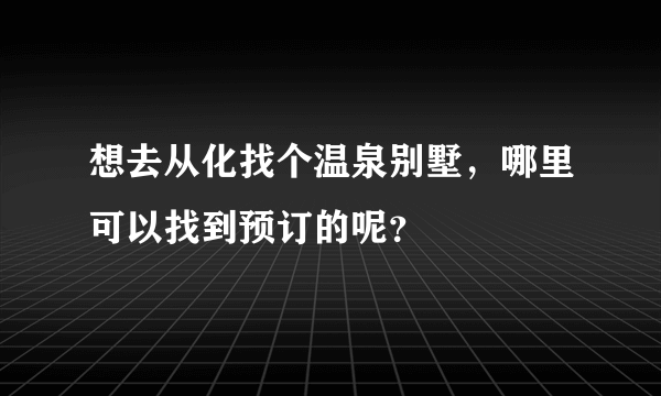 想去从化找个温泉别墅，哪里可以找到预订的呢？