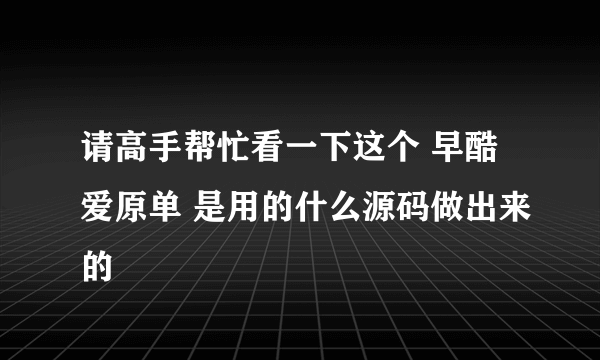 请高手帮忙看一下这个 早酷爱原单 是用的什么源码做出来的