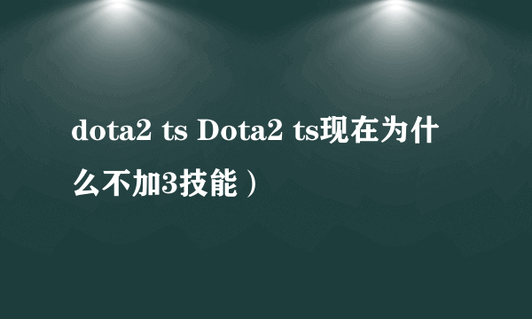 dota2 ts Dota2 ts现在为什么不加3技能）