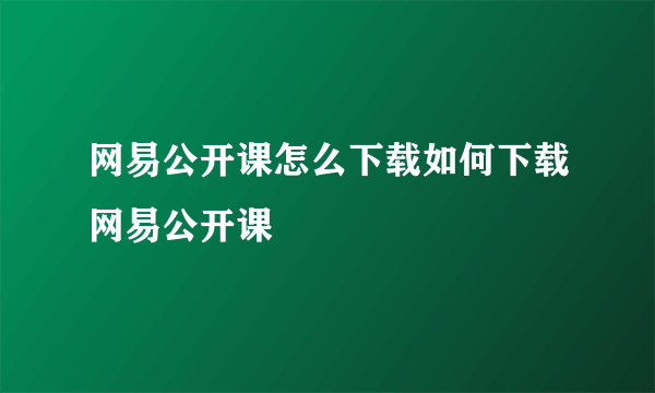 网易公开课怎么下载如何下载网易公开课