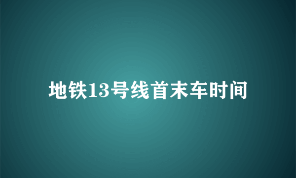 地铁13号线首末车时间