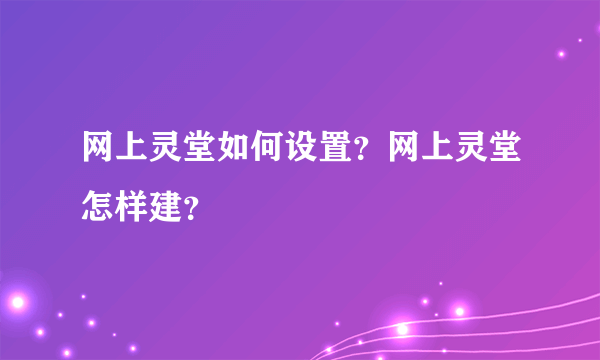 网上灵堂如何设置？网上灵堂怎样建？