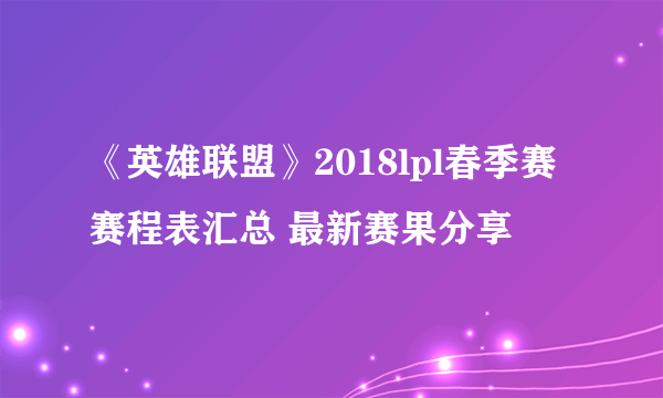 《英雄联盟》2018lpl春季赛赛程表汇总 最新赛果分享