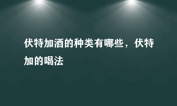 伏特加酒的种类有哪些，伏特加的喝法