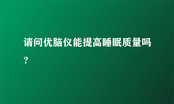 请问优脑仪能提高睡眠质量吗？