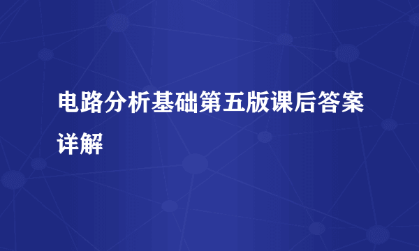 电路分析基础第五版课后答案详解