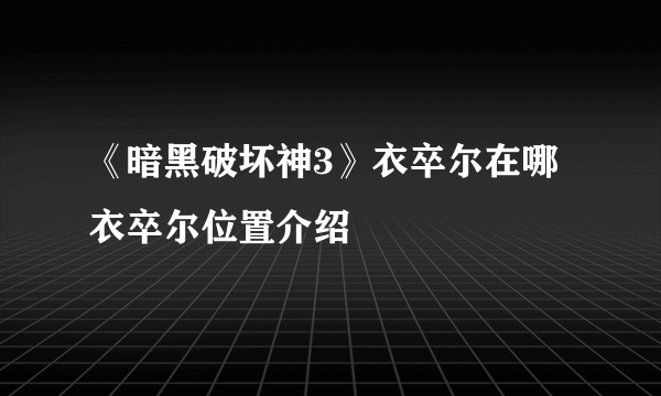 《暗黑破坏神3》衣卒尔在哪 衣卒尔位置介绍