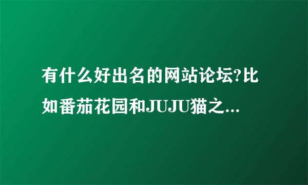 有什么好出名的网站论坛?比如番茄花园和JUJU猫之类的。。。