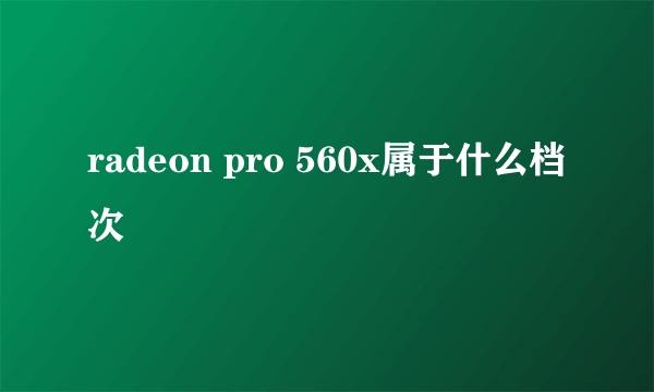 radeon pro 560x属于什么档次