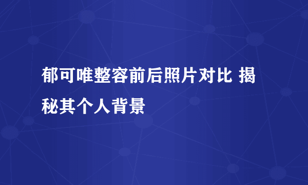 郁可唯整容前后照片对比 揭秘其个人背景