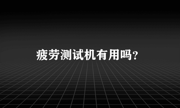 疲劳测试机有用吗？