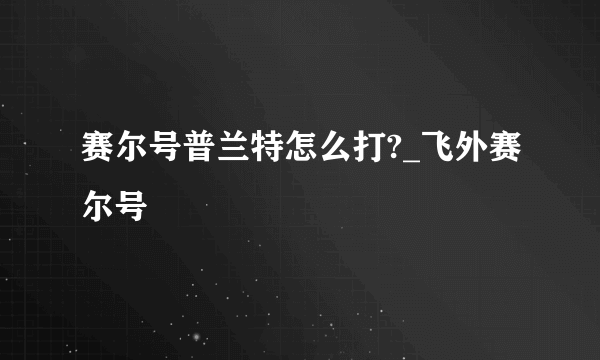 赛尔号普兰特怎么打?_飞外赛尔号