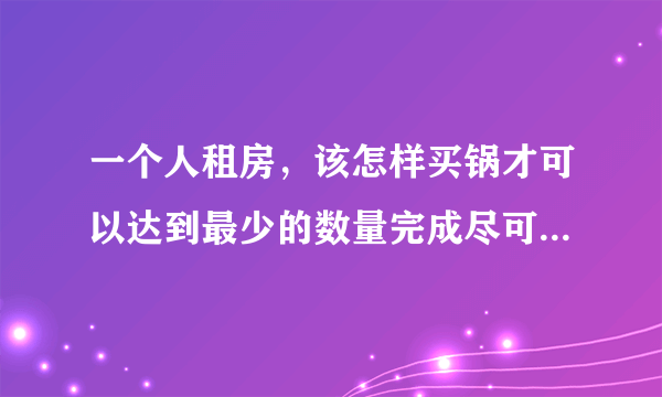 一个人租房，该怎样买锅才可以达到最少的数量完成尽可能多的烹饪？