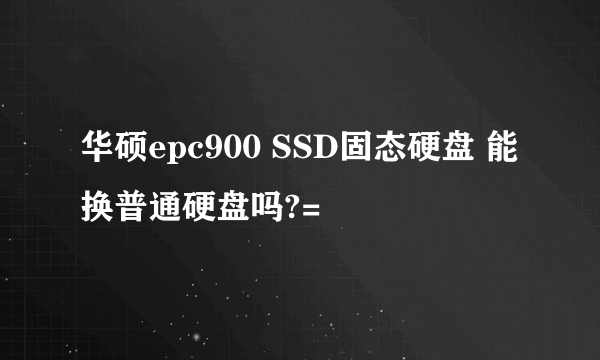 华硕epc900 SSD固态硬盘 能换普通硬盘吗?=