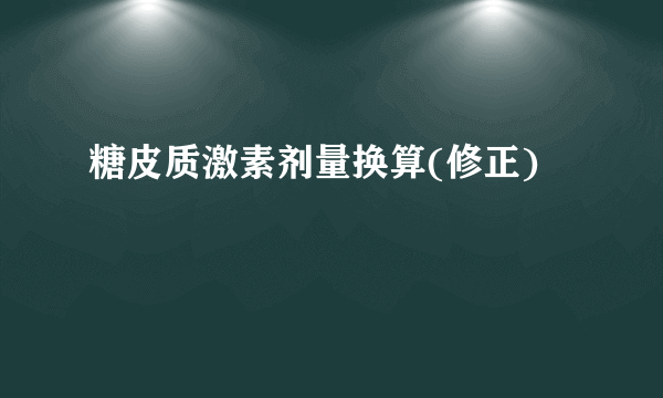 糖皮质激素剂量换算(修正)