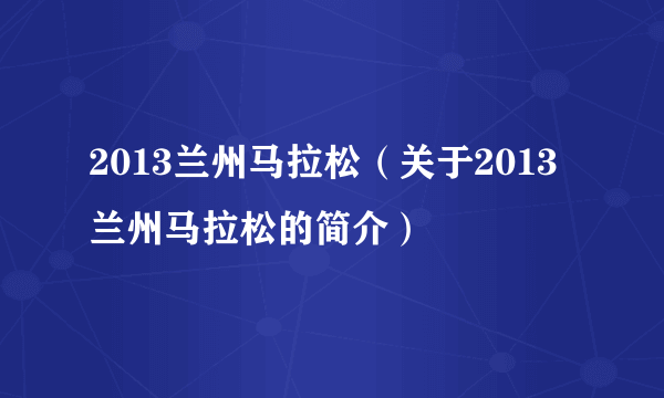 2013兰州马拉松（关于2013兰州马拉松的简介）