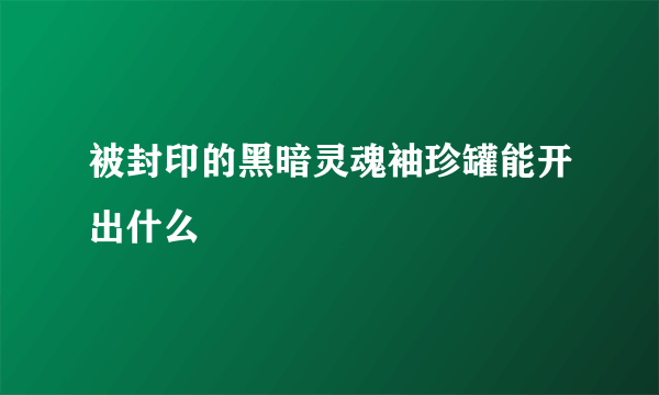 被封印的黑暗灵魂袖珍罐能开出什么