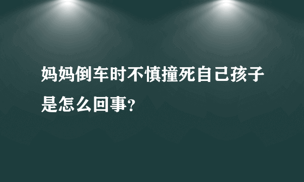 妈妈倒车时不慎撞死自己孩子是怎么回事？