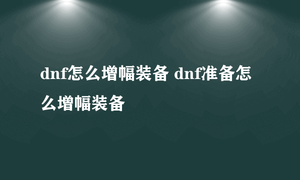 dnf怎么增幅装备 dnf准备怎么增幅装备