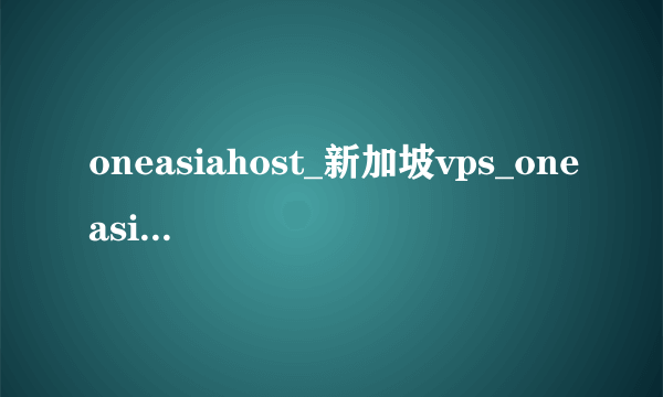 oneasiahost_新加坡vps_oneasiahost 跑路了