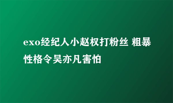 exo经纪人小赵权打粉丝 粗暴性格令吴亦凡害怕