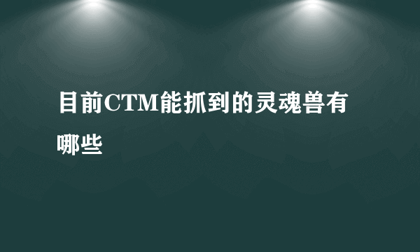 目前CTM能抓到的灵魂兽有哪些