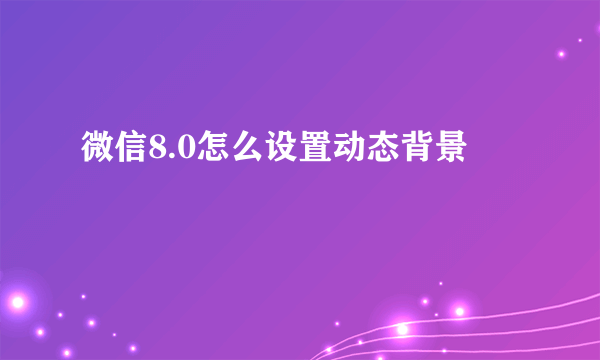 微信8.0怎么设置动态背景