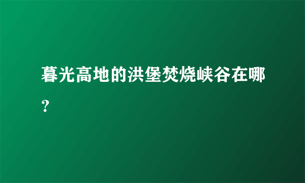 暮光高地的洪堡焚烧峡谷在哪？