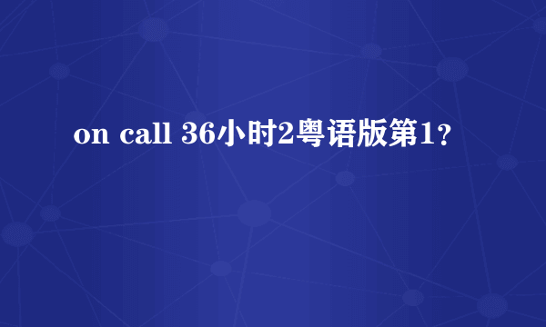 on call 36小时2粤语版第1？