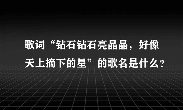 歌词“钻石钻石亮晶晶，好像天上摘下的星”的歌名是什么？