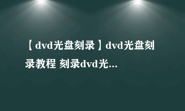 【dvd光盘刻录】dvd光盘刻录教程 刻录dvd光盘注意事项