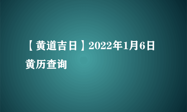 【黄道吉日】2022年1月6日黄历查询