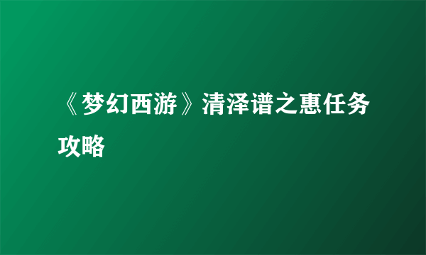 《梦幻西游》清泽谱之惠任务攻略