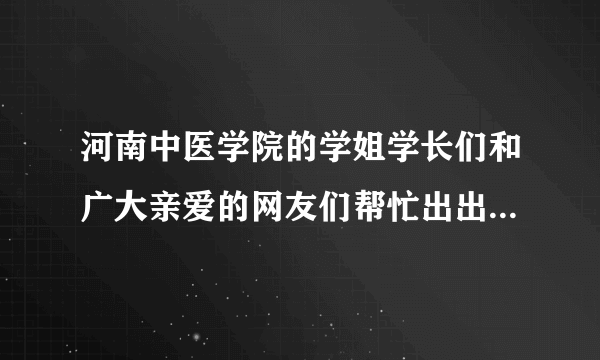 河南中医学院的学姐学长们和广大亲爱的网友们帮忙出出主意吧~~！