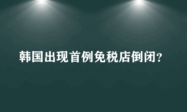 韩国出现首例免税店倒闭？