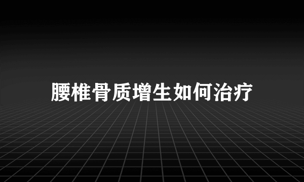 腰椎骨质增生如何治疗