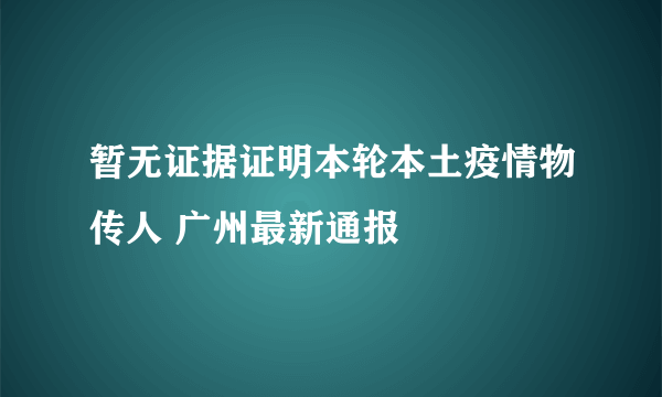 暂无证据证明本轮本土疫情物传人 广州最新通报