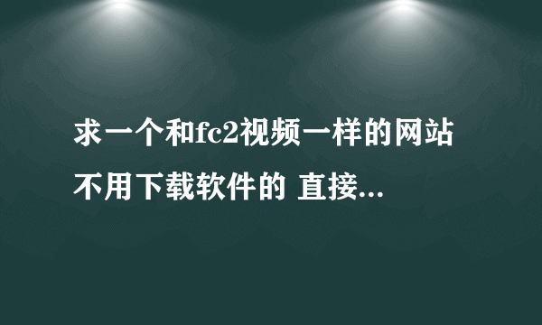 求一个和fc2视频一样的网站 不用下载软件的 直接给网站域名