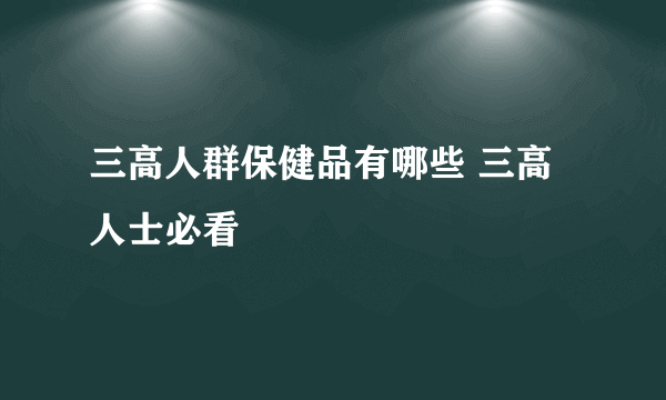 三高人群保健品有哪些 三高人士必看