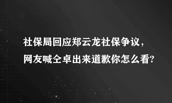 社保局回应郑云龙社保争议，网友喊仝卓出来道歉你怎么看?