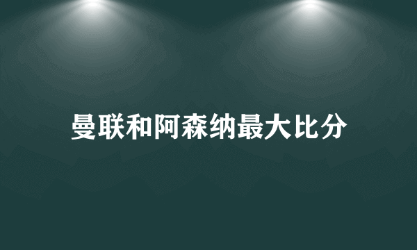 曼联和阿森纳最大比分