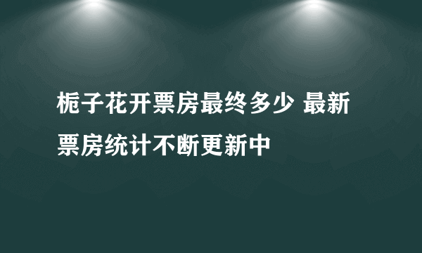 栀子花开票房最终多少 最新票房统计不断更新中