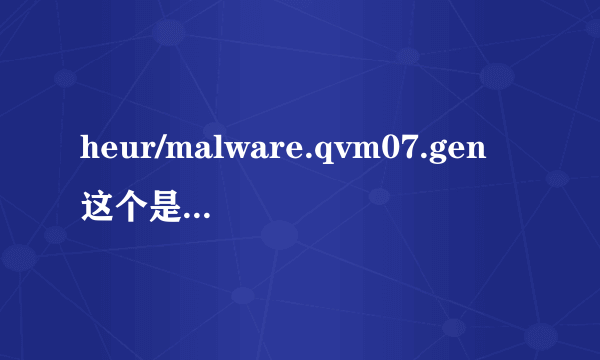 heur/malware.qvm07.gen这个是什么木马啊?重装系统之后还是有啊?