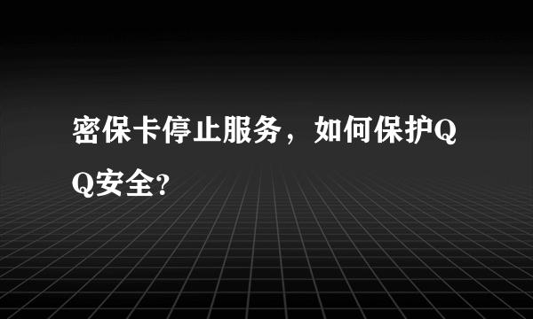 密保卡停止服务，如何保护QQ安全？