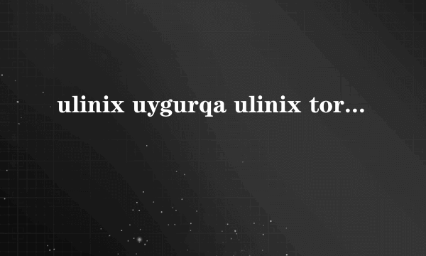 ulinix uygurqa ulinix tori kaysi?